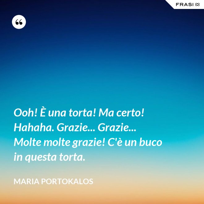 Ooh! È una torta! Ma certo! Hahaha. Grazie... Grazie... Molte molte grazie! C'è un buco in questa torta. - Maria Portokalos