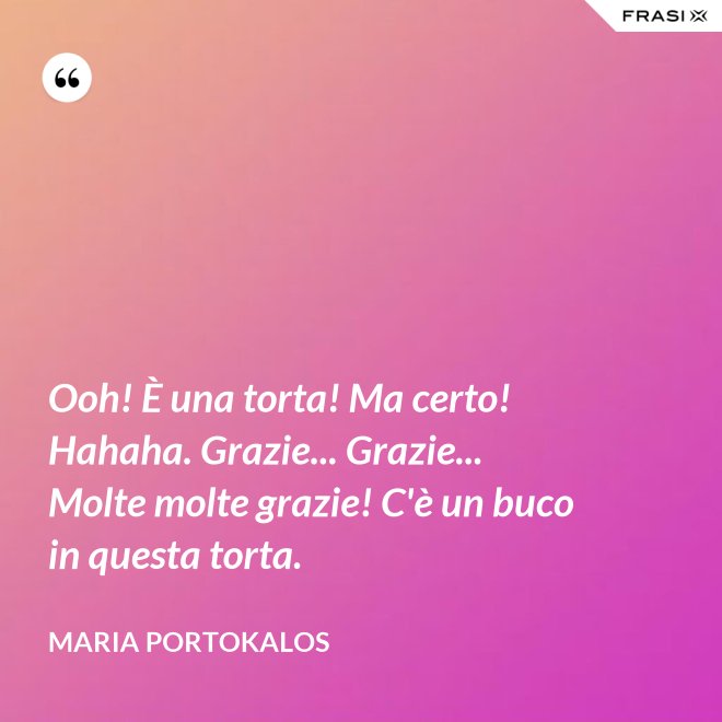 Ooh! È una torta! Ma certo! Hahaha. Grazie... Grazie... Molte molte grazie! C'è un buco in questa torta. - Maria Portokalos