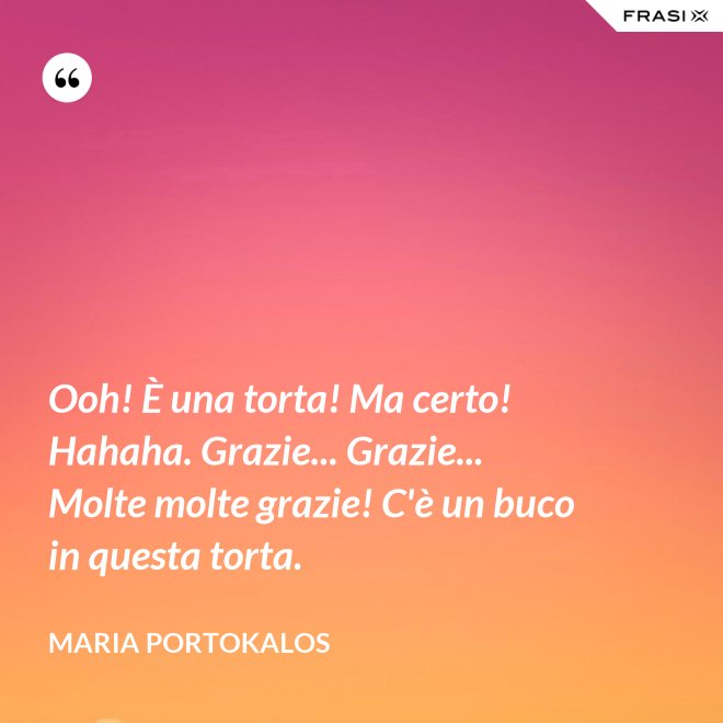 Ooh! È una torta! Ma certo! Hahaha. Grazie... Grazie... Molte molte grazie! C'è un buco in questa torta. - Maria Portokalos