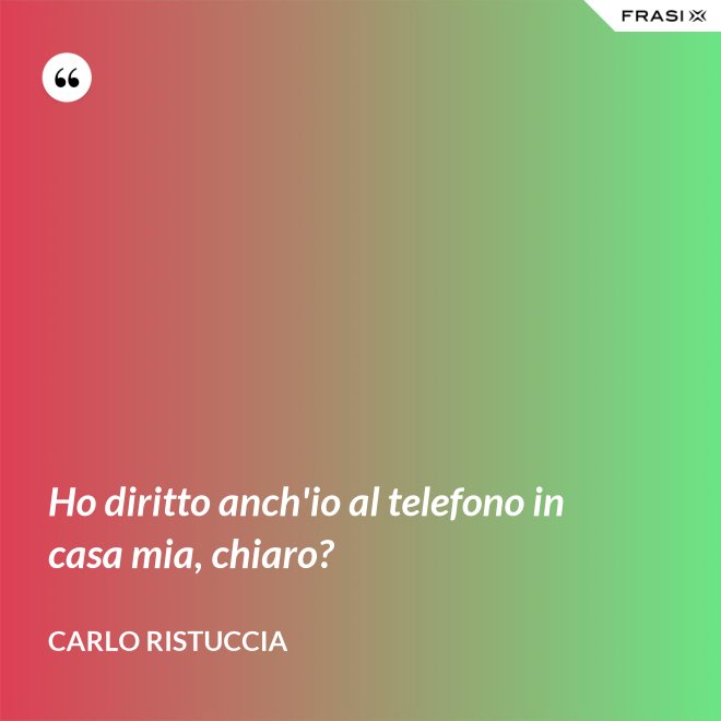 Ho diritto anch'io al telefono in casa mia, chiaro? - Carlo Ristuccia