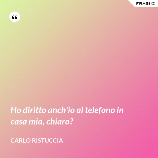Ho diritto anch'io al telefono in casa mia, chiaro? - Carlo Ristuccia