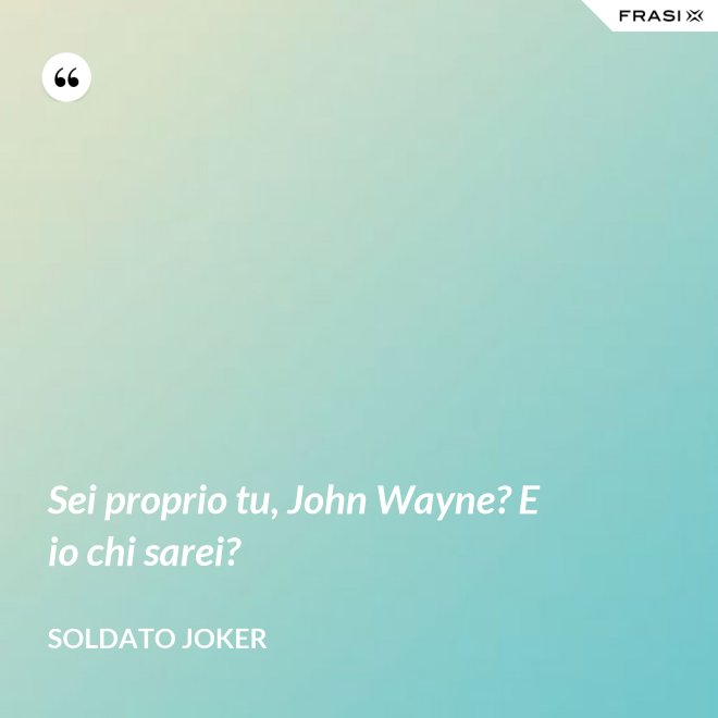 Sei proprio tu, John Wayne? E io chi sarei? - Soldato Joker