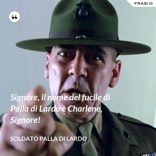 Signore, il nome del fucile di Palla di Lardo è Charlene, Signore! - Soldato Palla di Lardo