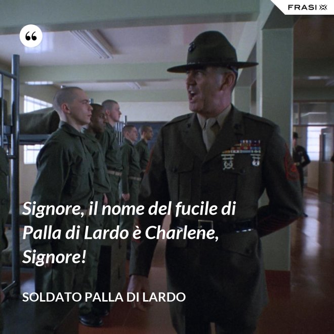 Signore, il nome del fucile di Palla di Lardo è Charlene, Signore! - Soldato Palla di Lardo