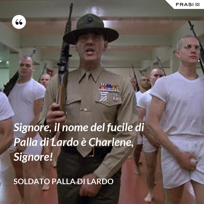 Signore, il nome del fucile di Palla di Lardo è Charlene, Signore! - Soldato Palla di Lardo