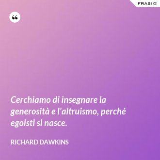 Cerchiamo di insegnare la generosità e l'altruismo, perché egoisti si nasce. - Richard Dawkins