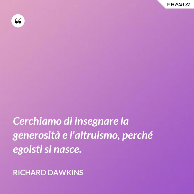 Cerchiamo di insegnare la generosità e l'altruismo, perché egoisti si nasce. - Richard Dawkins