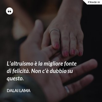 L'altruismo è la migliore fonte di felicità. Non c'è dubbio su questo. - Dalai Lama