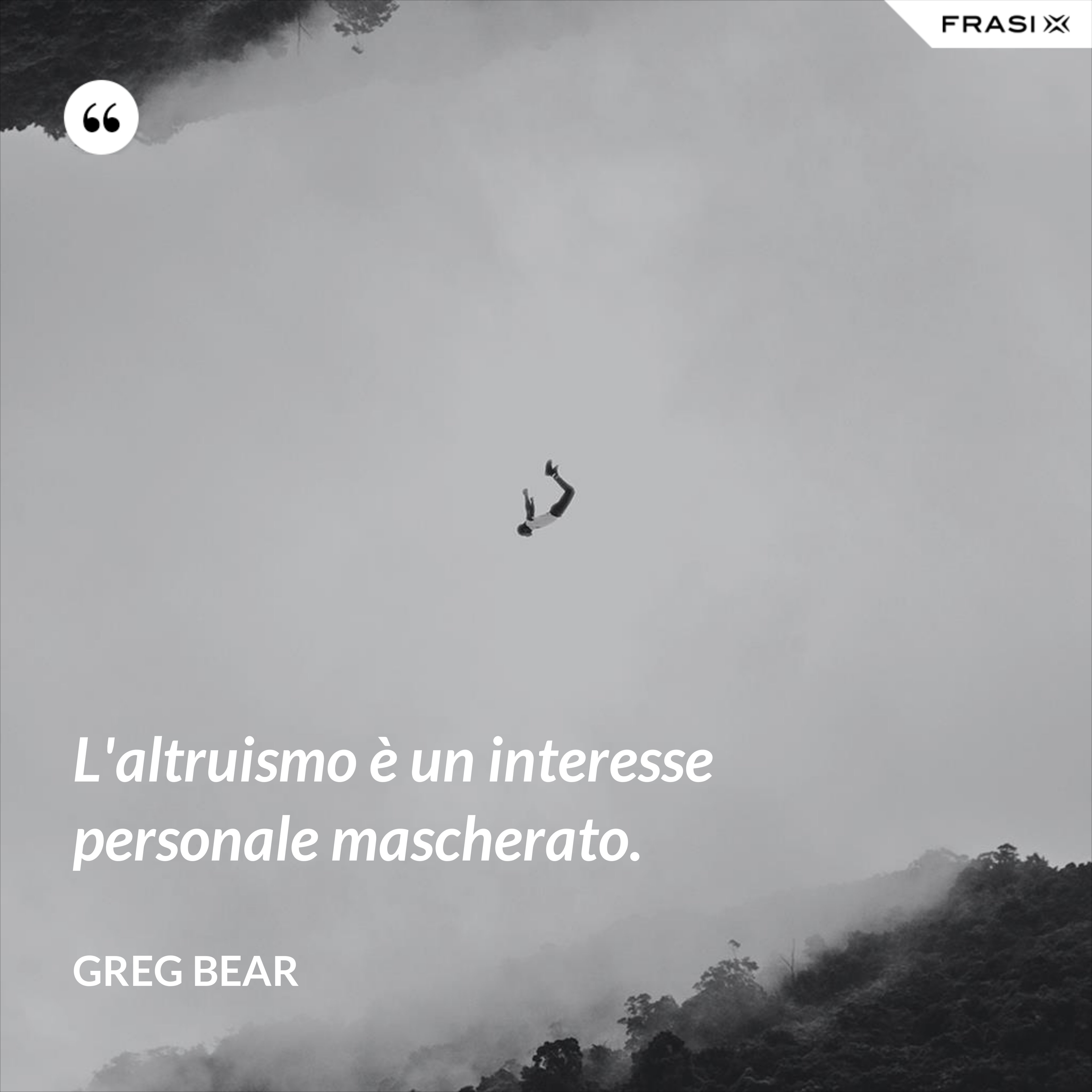 L'altruismo è un interesse personale mascherato. - Greg Bear