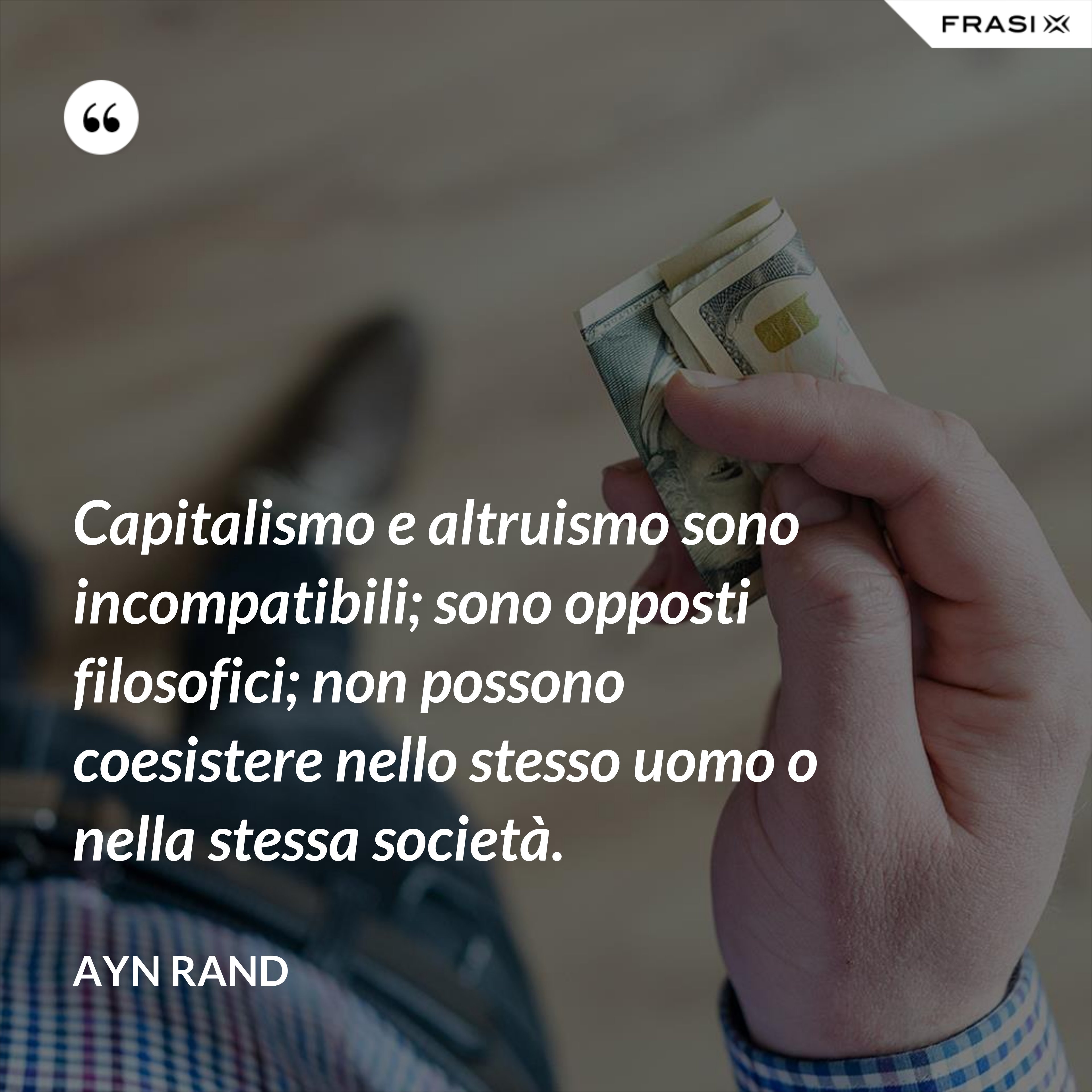 Capitalismo e altruismo sono incompatibili; sono opposti filosofici; non possono coesistere nello stesso uomo o nella stessa società. - Ayn Rand