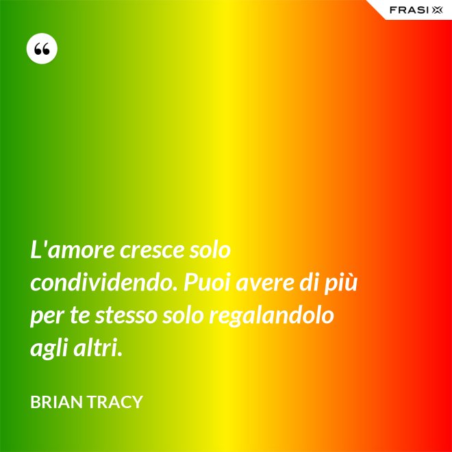 L'amore cresce solo condividendo. Puoi avere di più per te stesso solo regalandolo agli altri. - Brian Tracy