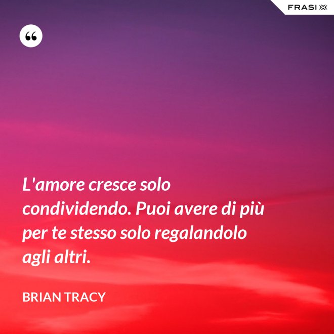 L'amore cresce solo condividendo. Puoi avere di più per te stesso solo regalandolo agli altri. - Brian Tracy