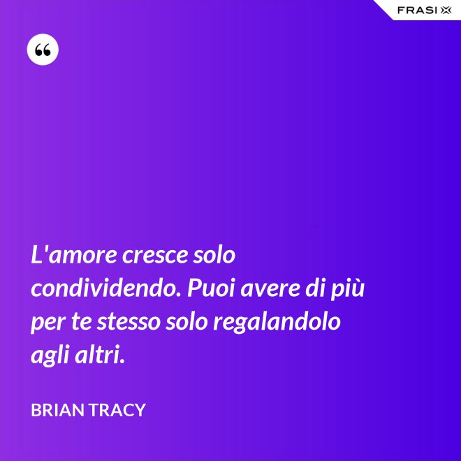L'amore cresce solo condividendo. Puoi avere di più per te stesso solo regalandolo agli altri. - Brian Tracy