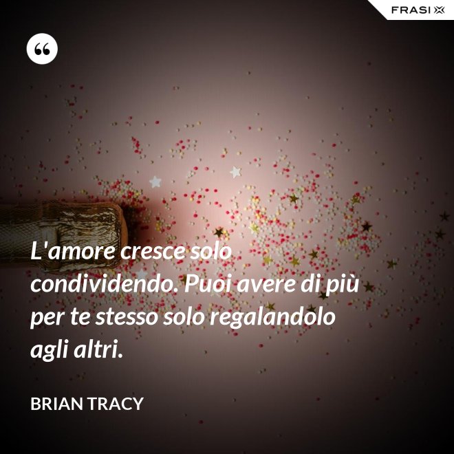 L'amore cresce solo condividendo. Puoi avere di più per te stesso solo regalandolo agli altri. - Brian Tracy
