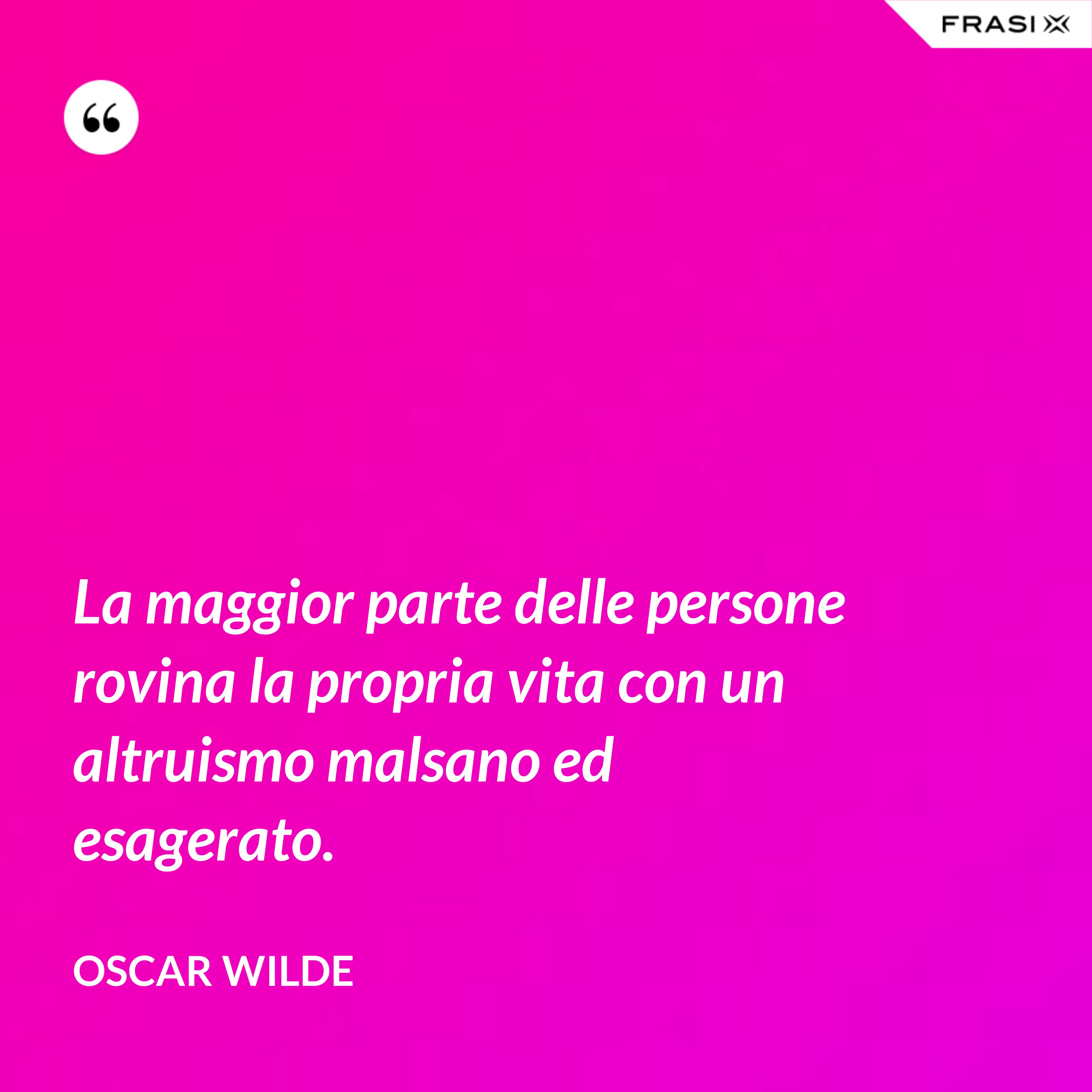 La maggior parte delle persone rovina la propria vita con un altruismo malsano ed esagerato. - Oscar Wilde