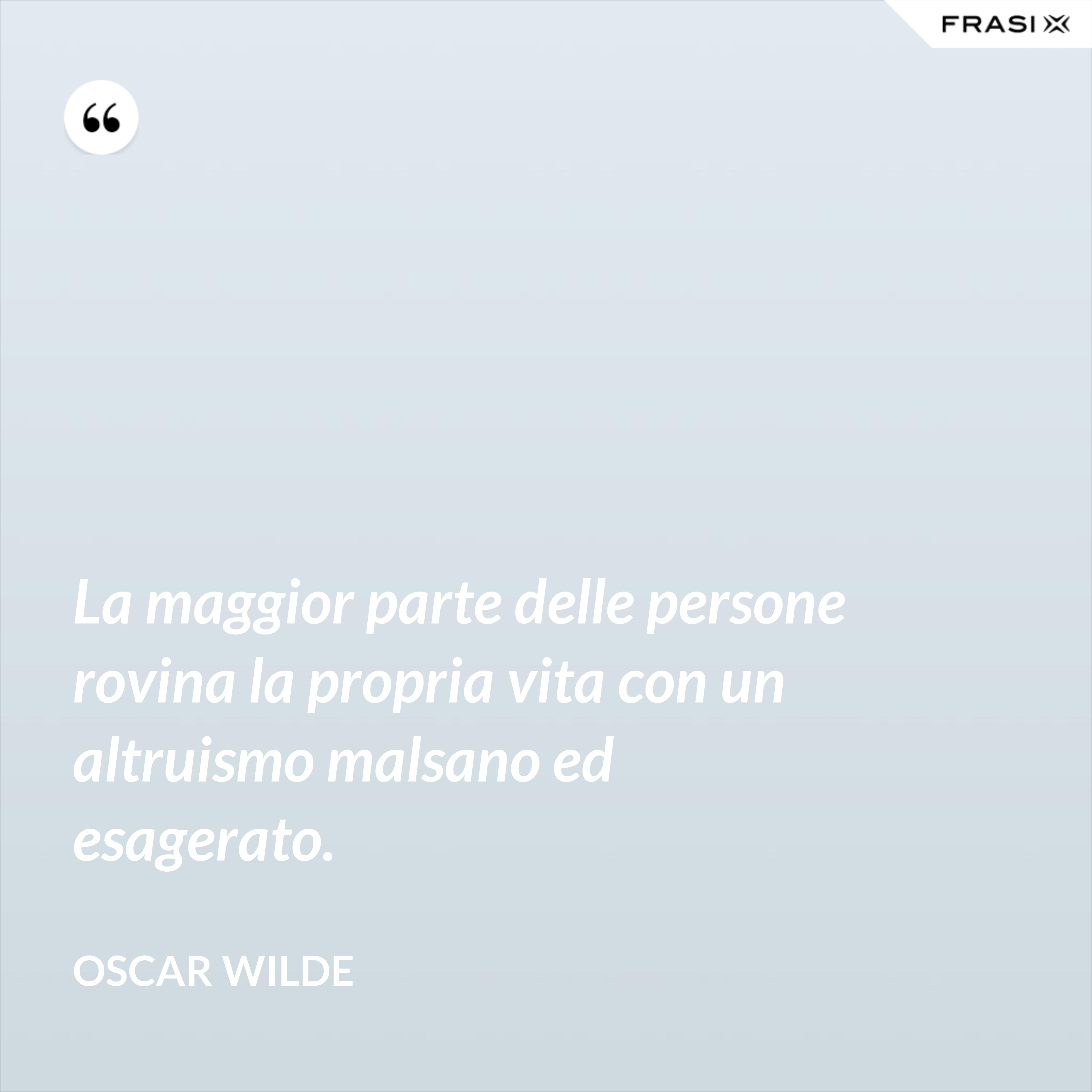 La maggior parte delle persone rovina la propria vita con un altruismo malsano ed esagerato. - Oscar Wilde