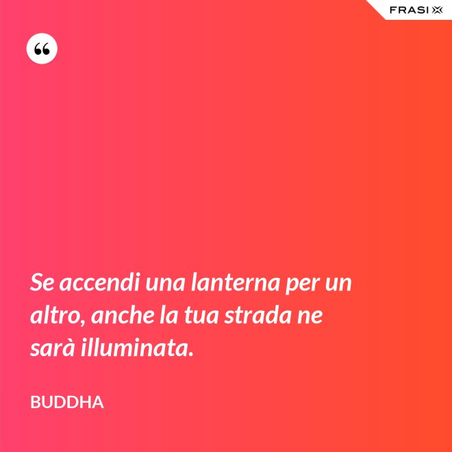 Se accendi una lanterna per un altro, anche la tua strada ne sarà illuminata. - Buddha