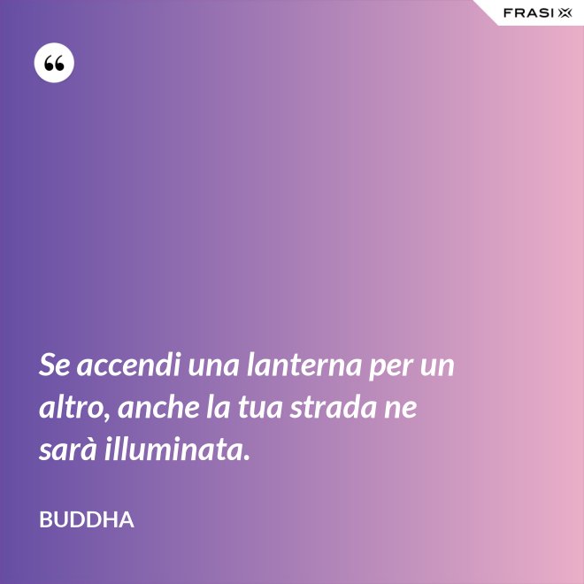 Se accendi una lanterna per un altro, anche la tua strada ne sarà illuminata. - Buddha