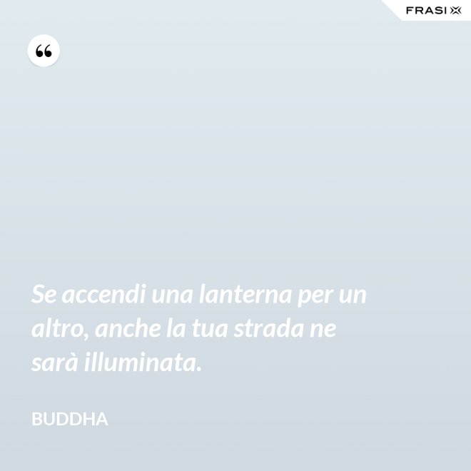 Se accendi una lanterna per un altro, anche la tua strada ne sarà illuminata. - Buddha