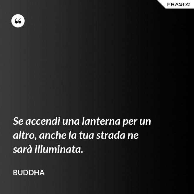 Se accendi una lanterna per un altro, anche la tua strada ne sarà illuminata. - Buddha