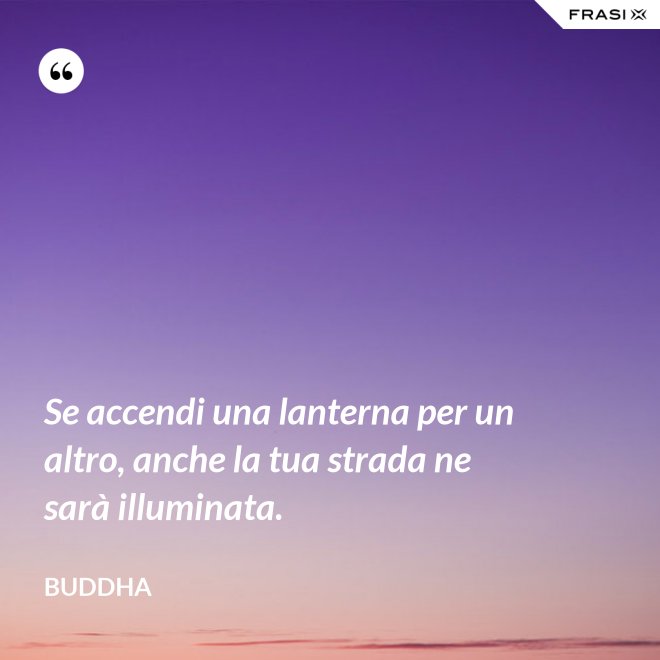 Se accendi una lanterna per un altro, anche la tua strada ne sarà illuminata. - Buddha
