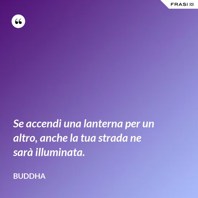 Se accendi una lanterna per un altro, anche la tua strada ne sarà illuminata. - Buddha