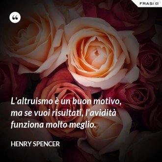 L'altruismo è un buon motivo, ma se vuoi risultati, l'avidità funziona molto meglio. - Henry Spencer
