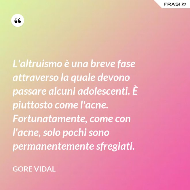 L'altruismo è una breve fase attraverso la quale devono passare alcuni adolescenti. È piuttosto come l'acne. Fortunatamente, come con l'acne, solo pochi sono permanentemente sfregiati. - Gore Vidal