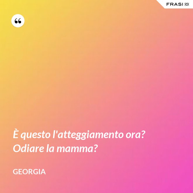È questo l'atteggiamento ora? Odiare la mamma? - Georgia