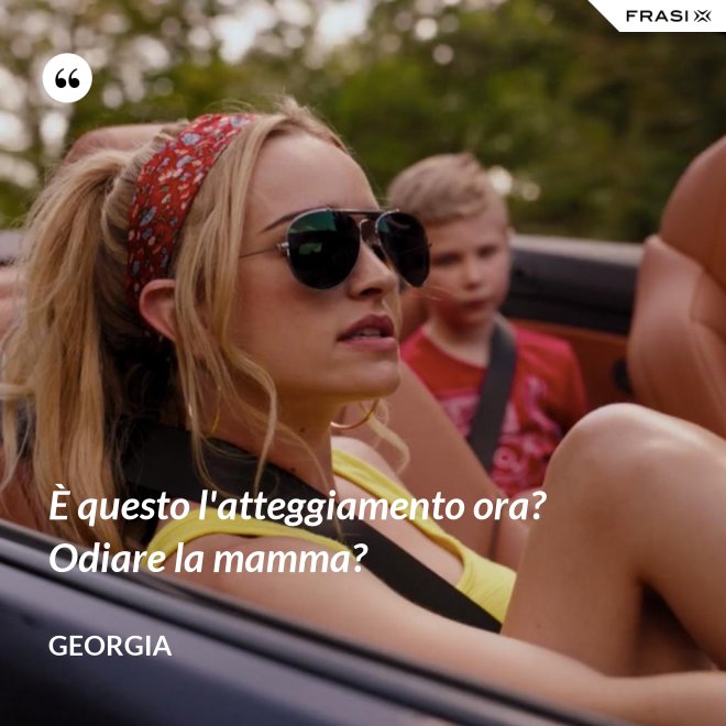 È questo l'atteggiamento ora? Odiare la mamma? - Georgia