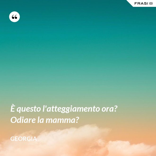 È questo l'atteggiamento ora? Odiare la mamma? - Georgia