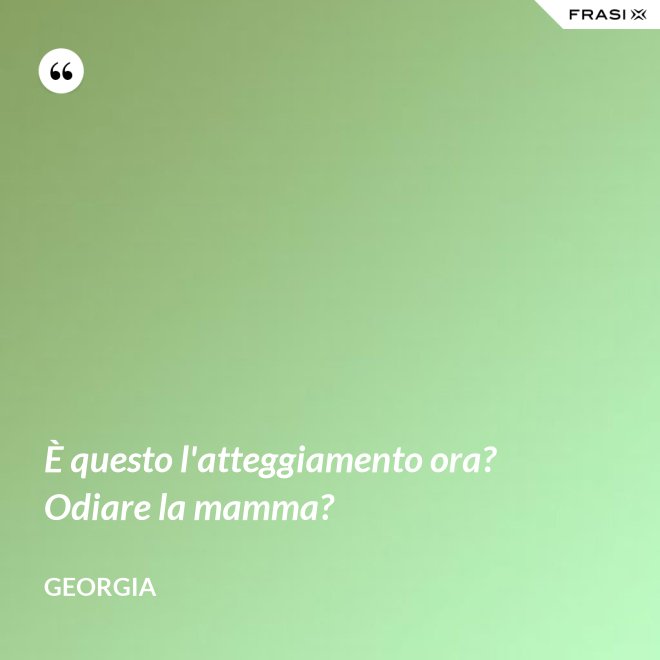 È questo l'atteggiamento ora? Odiare la mamma? - Georgia
