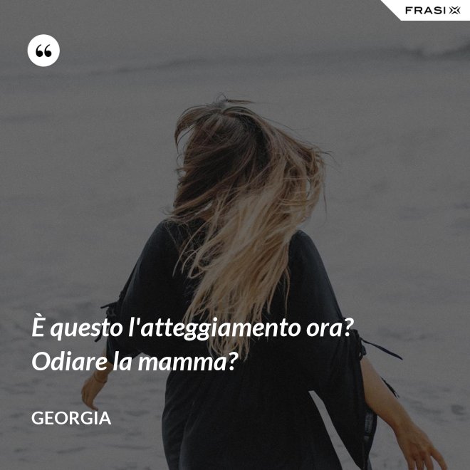 È questo l'atteggiamento ora? Odiare la mamma? - Georgia