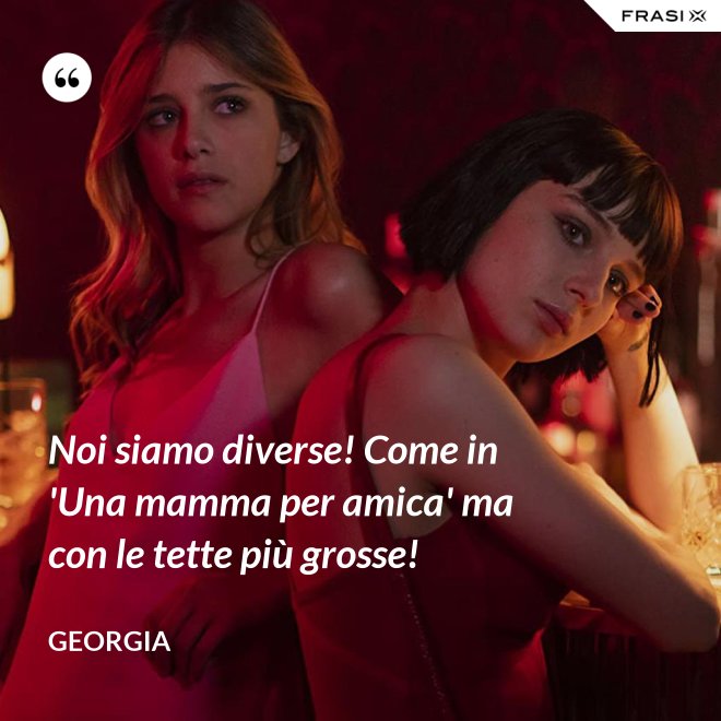 Noi siamo diverse! Come in 'Una mamma per amica' ma con le tette più grosse! - Georgia