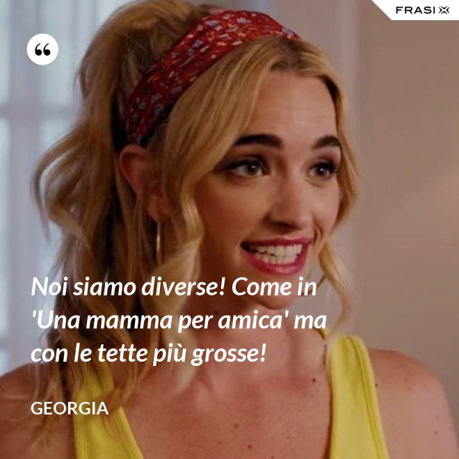 Noi siamo diverse! Come in 'Una mamma per amica' ma con le tette più grosse! - Georgia