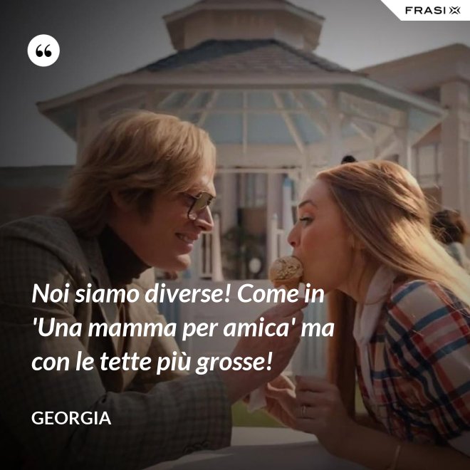 Noi siamo diverse! Come in 'Una mamma per amica' ma con le tette più grosse! - Georgia