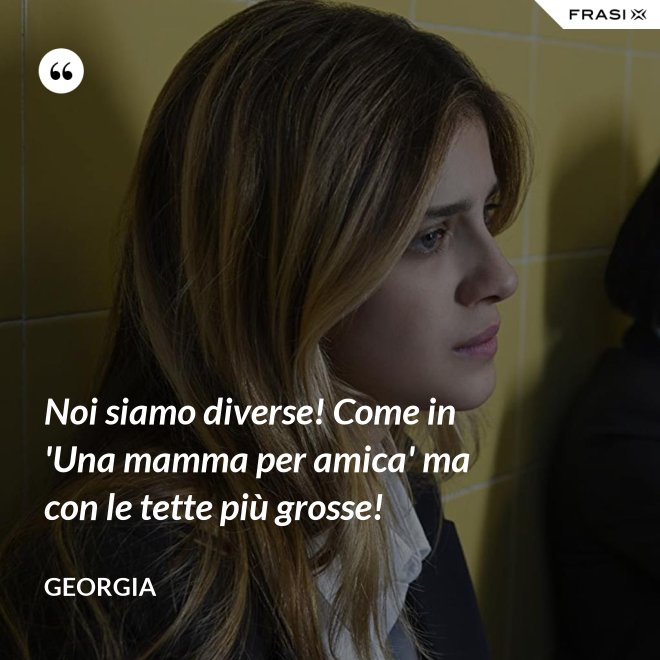 Noi siamo diverse! Come in 'Una mamma per amica' ma con le tette più grosse! - Georgia