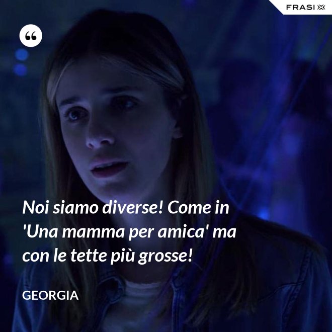 Noi siamo diverse! Come in 'Una mamma per amica' ma con le tette più grosse! - Georgia