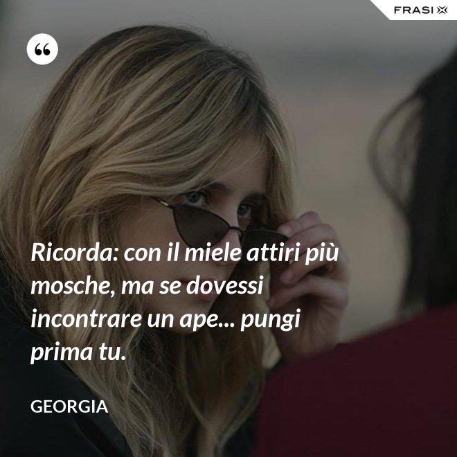 Ricorda: con il miele attiri più mosche, ma se dovessi incontrare un ape... pungi prima tu. - Georgia