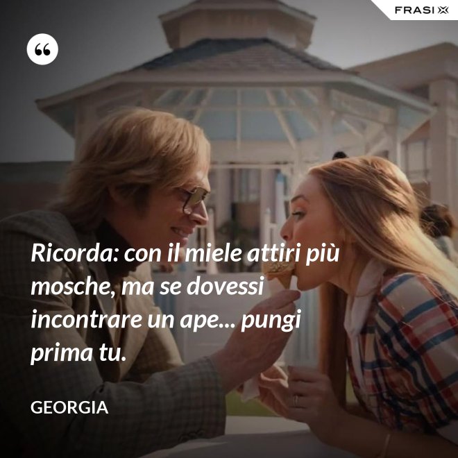 Ricorda: con il miele attiri più mosche, ma se dovessi incontrare un ape... pungi prima tu. - Georgia