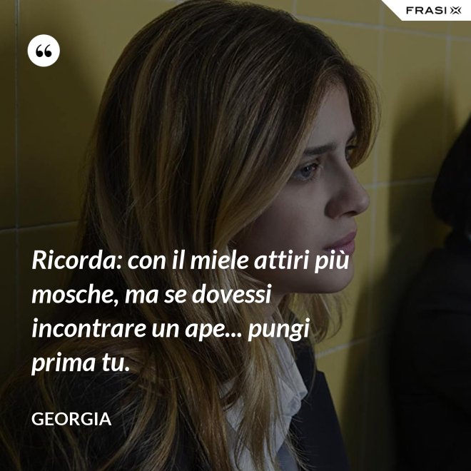 Ricorda: con il miele attiri più mosche, ma se dovessi incontrare un ape... pungi prima tu. - Georgia