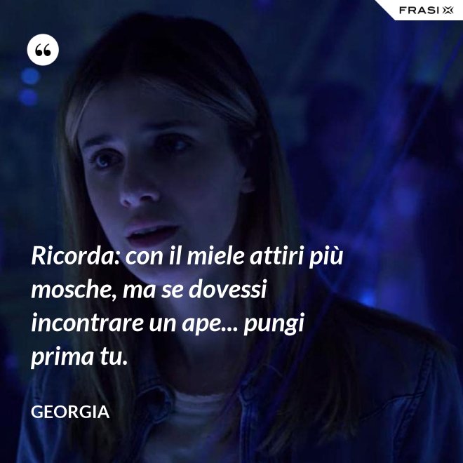 Ricorda: con il miele attiri più mosche, ma se dovessi incontrare un ape... pungi prima tu. - Georgia