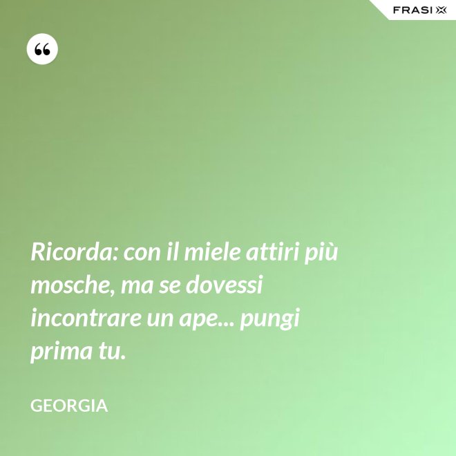 Ricorda: con il miele attiri più mosche, ma se dovessi incontrare un ape... pungi prima tu. - Georgia