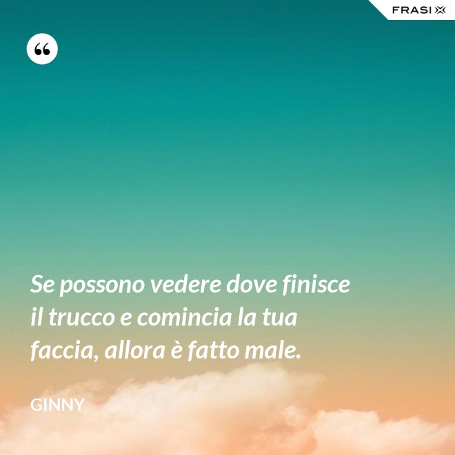 Se possono vedere dove finisce il trucco e comincia la tua faccia, allora è fatto male. - Ginny