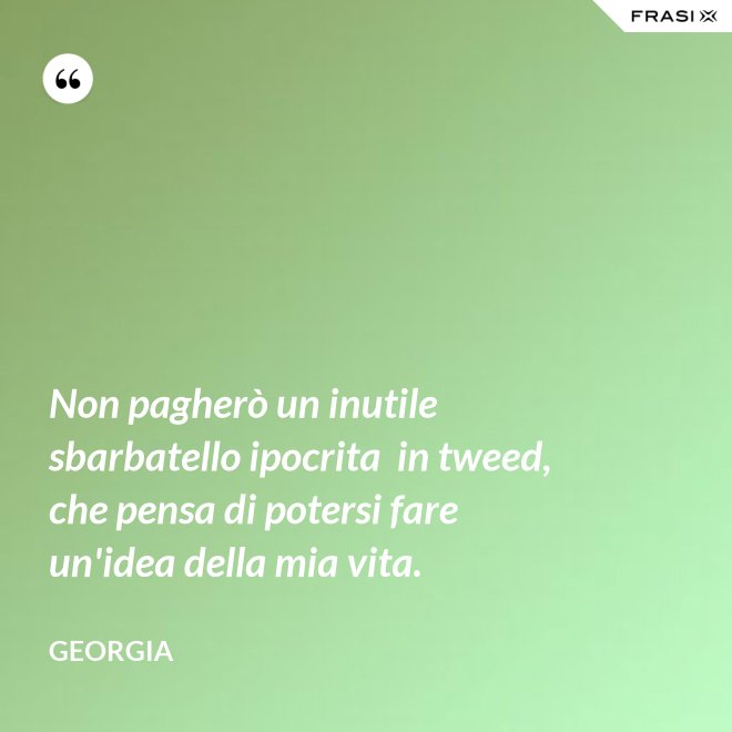 Non pagherò un inutile sbarbatello ipocrita  in tweed, che pensa di potersi fare un'idea della mia vita. - Georgia