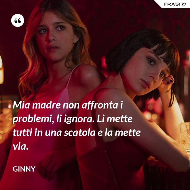 Mia madre non affronta i problemi, li ignora. Li mette tutti in una scatola e la mette via. - Ginny