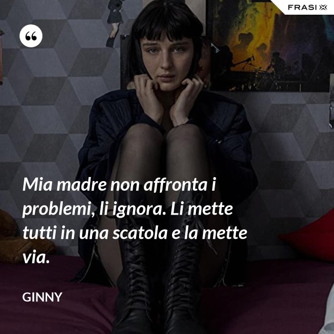 Mia madre non affronta i problemi, li ignora. Li mette tutti in una scatola e la mette via. - Ginny