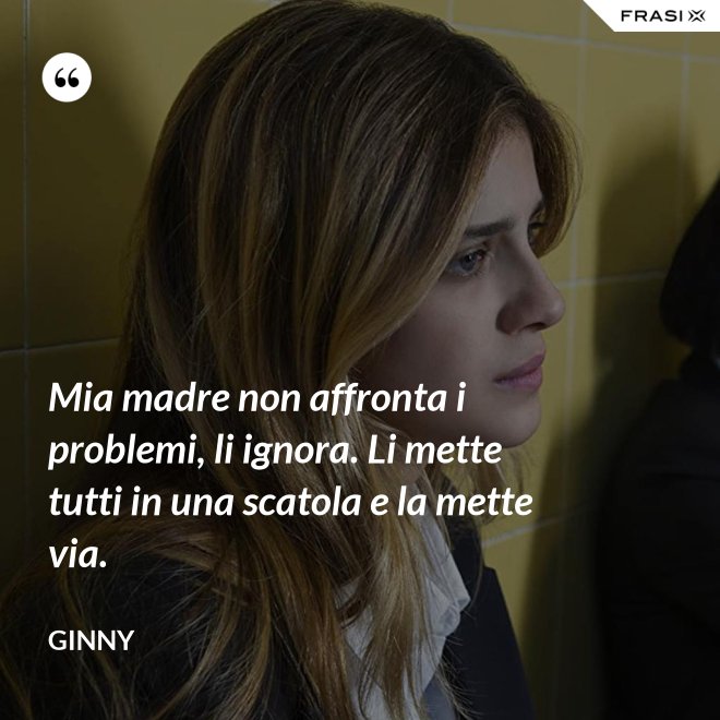 Mia madre non affronta i problemi, li ignora. Li mette tutti in una scatola e la mette via. - Ginny