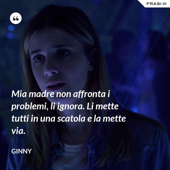 Mia madre non affronta i problemi, li ignora. Li mette tutti in una scatola e la mette via. - Ginny