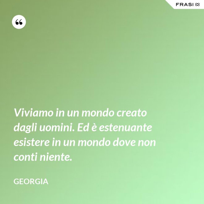 Viviamo in un mondo creato dagli uomini. Ed è estenuante esistere in un mondo dove non conti niente. - Georgia